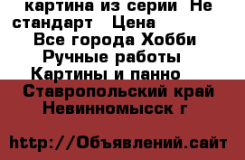 картина из серии- Не стандарт › Цена ­ 19 000 - Все города Хобби. Ручные работы » Картины и панно   . Ставропольский край,Невинномысск г.